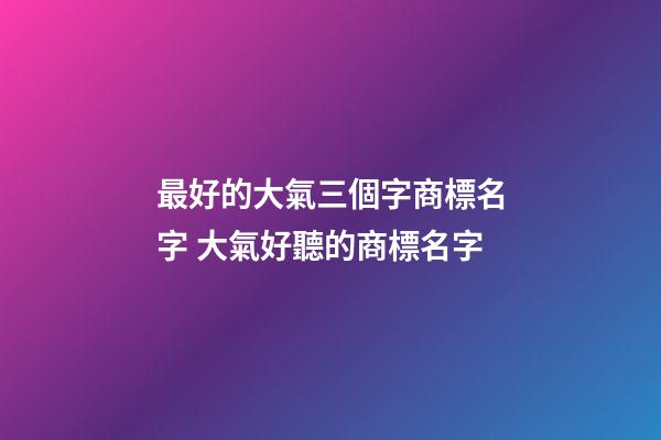 最好的大氣三個字商標名字 大氣好聽的商標名字-第1張-商標起名-玄機派